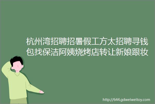 杭州湾招聘招暑假工方太招聘寻钱包找保洁阿姨烧烤店转让新娘跟妆求职交友拼车二手打听房源求租出租